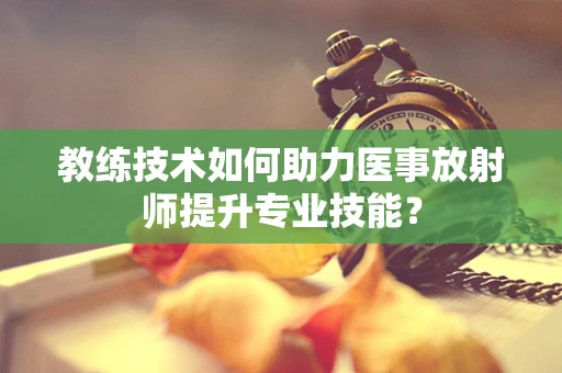教练技术如何助力医事放射师提升专业技能？