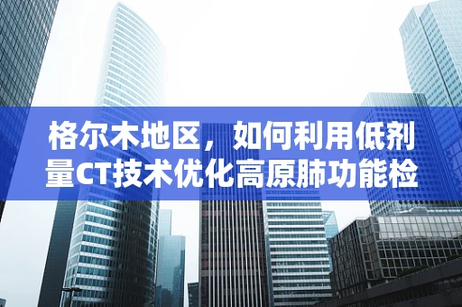 格尔木地区，如何利用低剂量CT技术优化高原肺功能检查？