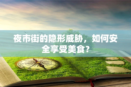 夜市街的隐形威胁，如何安全享受美食？
