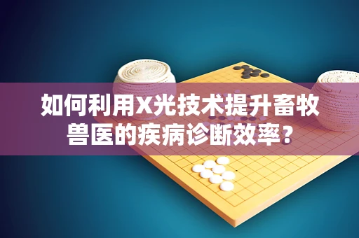 如何利用X光技术提升畜牧兽医的疾病诊断效率？