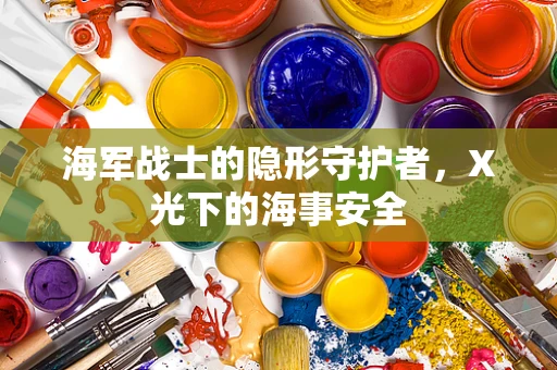 海军战士的隐形守护者，X光下的海事安全