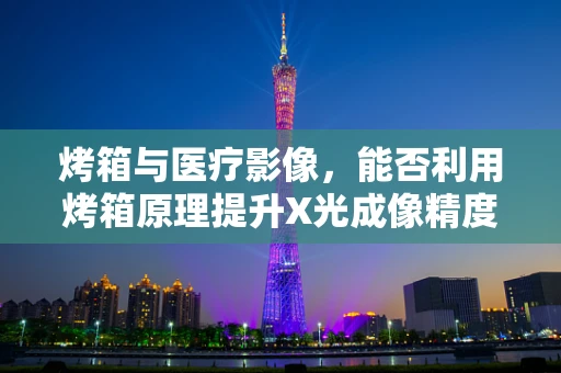 烤箱与医疗影像，能否利用烤箱原理提升X光成像精度？