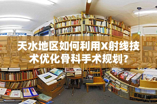 天水地区如何利用X射线技术优化骨科手术规划？