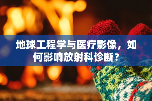 地球工程学与医疗影像，如何影响放射科诊断？