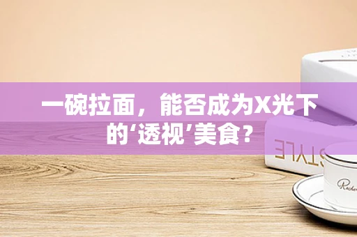 一碗拉面，能否成为X光下的‘透视’美食？