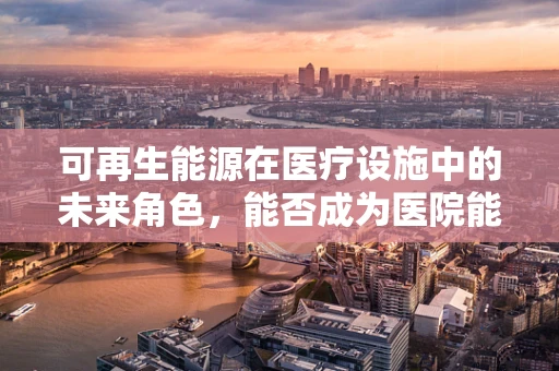 可再生能源在医疗设施中的未来角色，能否成为医院能源供应的新生力量？
