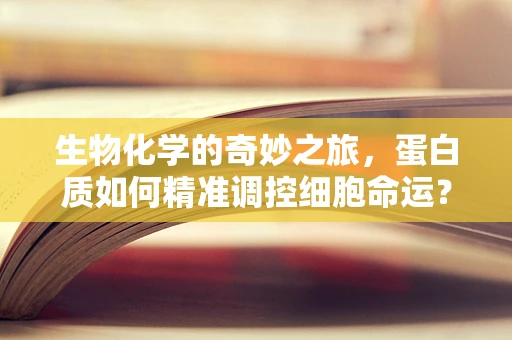 生物化学的奇妙之旅，蛋白质如何精准调控细胞命运？