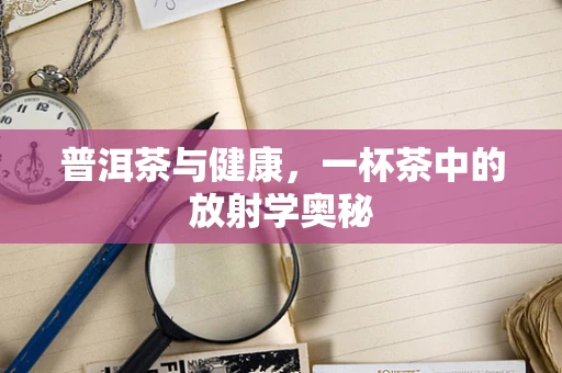 普洱茶与健康，一杯茶中的放射学奥秘