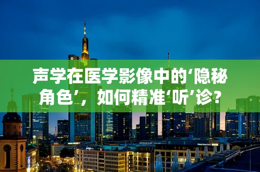 声学在医学影像中的‘隐秘角色’，如何精准‘听’诊？