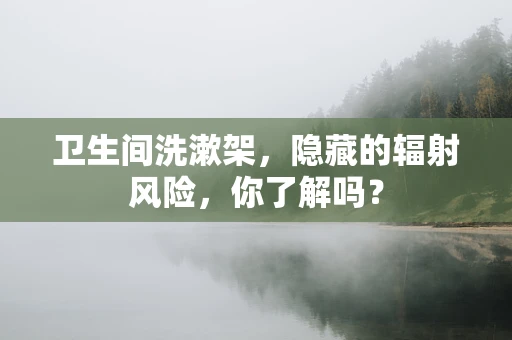 卫生间洗漱架，隐藏的辐射风险，你了解吗？