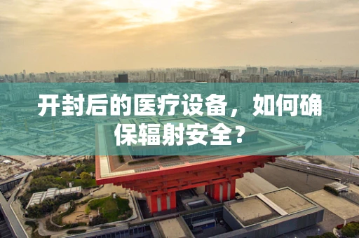 开封后的医疗设备，如何确保辐射安全？