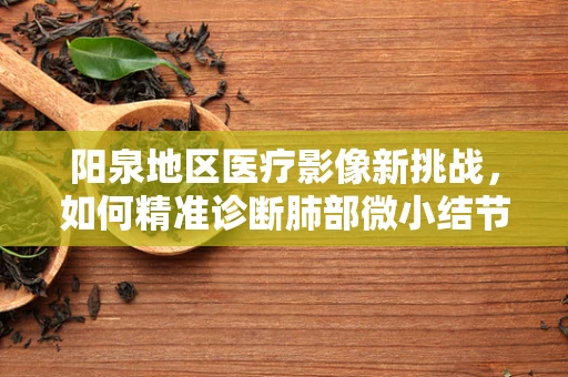 阳泉地区医疗影像新挑战，如何精准诊断肺部微小结节？
