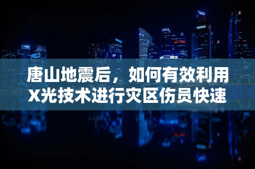 唐山地震后，如何有效利用X光技术进行灾区伤员快速筛查？