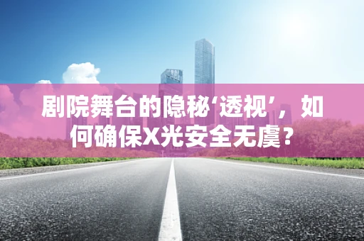 剧院舞台的隐秘‘透视’，如何确保X光安全无虞？