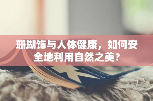 珊瑚饰与人体健康，如何安全地利用自然之美？