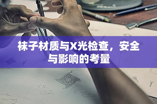 袜子材质与X光检查，安全与影响的考量
