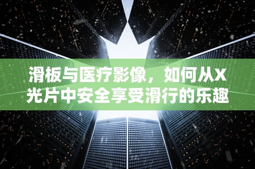 滑板与医疗影像，如何从X光片中安全享受滑行的乐趣？