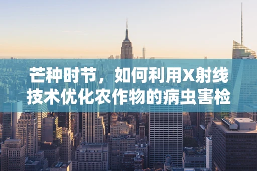 芒种时节，如何利用X射线技术优化农作物的病虫害检测？