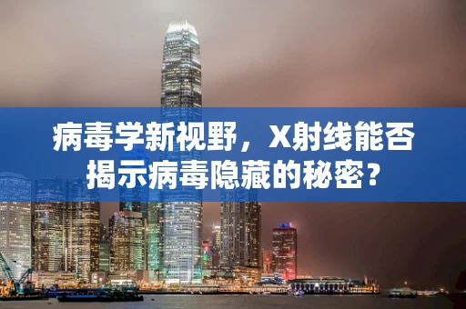 病毒学新视野，X射线能否揭示病毒隐藏的秘密？