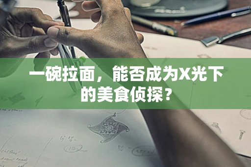 一碗拉面，能否成为X光下的美食侦探？