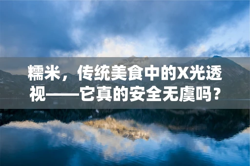 糯米，传统美食中的X光透视——它真的安全无虞吗？