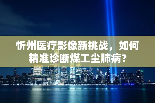 忻州医疗影像新挑战，如何精准诊断煤工尘肺病？