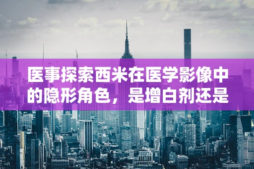 医事探索西米在医学影像中的隐形角色，是增白剂还是另有他用？