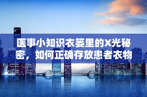医事小知识衣篓里的X光秘密，如何正确存放患者衣物？
