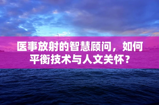 医事放射的智慧顾问，如何平衡技术与人文关怀？