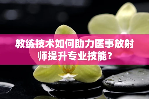 教练技术如何助力医事放射师提升专业技能？
