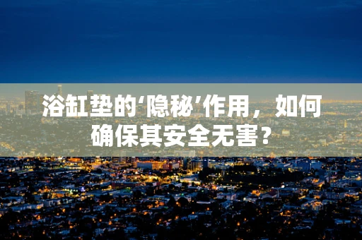浴缸垫的‘隐秘’作用，如何确保其安全无害？