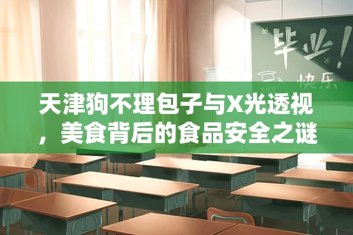 天津狗不理包子与X光透视，美食背后的食品安全之谜