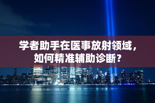 学者助手在医事放射领域，如何精准辅助诊断？