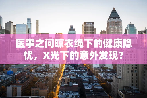 医事之问晾衣绳下的健康隐忧，X光下的意外发现？