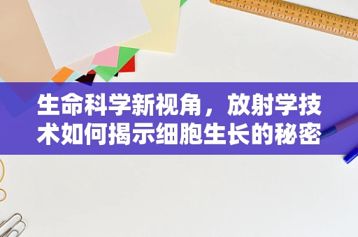 生命科学新视角，放射学技术如何揭示细胞生长的秘密？
