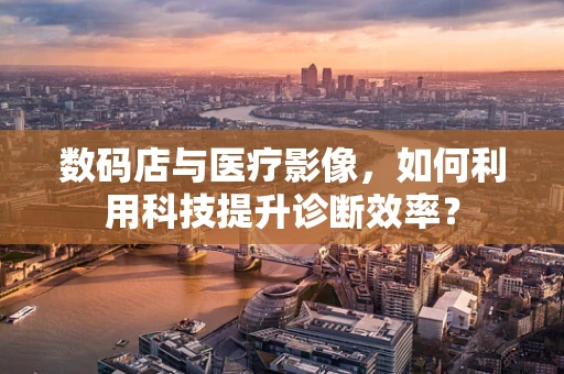 数码店与医疗影像，如何利用科技提升诊断效率？
