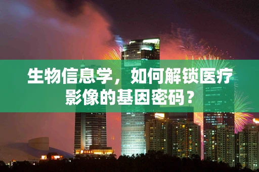 生物信息学，如何解锁医疗影像的基因密码？