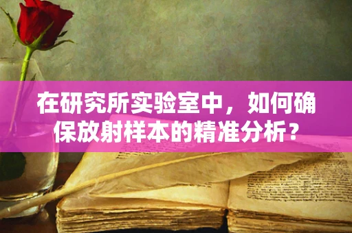 在研究所实验室中，如何确保放射样本的精准分析？