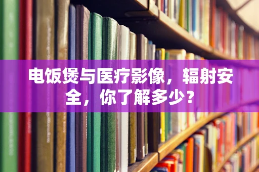 电饭煲与医疗影像，辐射安全，你了解多少？