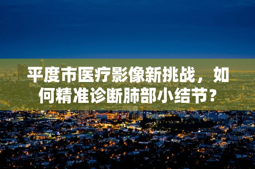 平度市医疗影像新挑战，如何精准诊断肺部小结节？