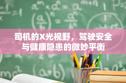 司机的X光视野，驾驶安全与健康隐患的微妙平衡