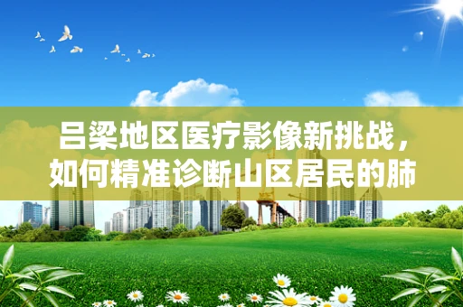 吕梁地区医疗影像新挑战，如何精准诊断山区居民的肺部健康？