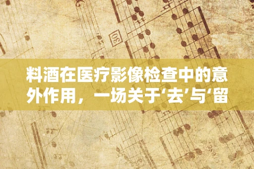 料酒在医疗影像检查中的意外作用，一场关于‘去’与‘留’的探讨