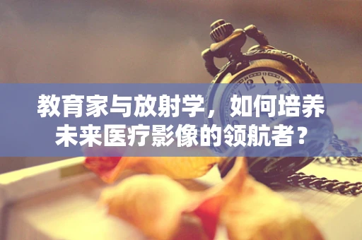 教育家与放射学，如何培养未来医疗影像的领航者？