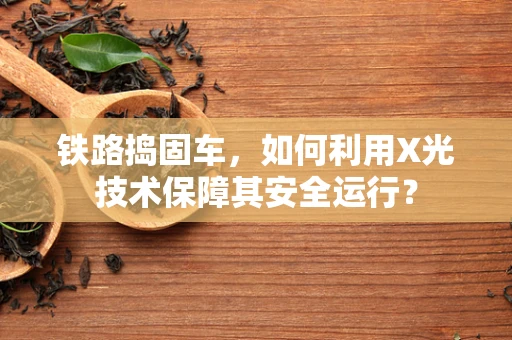 铁路捣固车，如何利用X光技术保障其安全运行？
