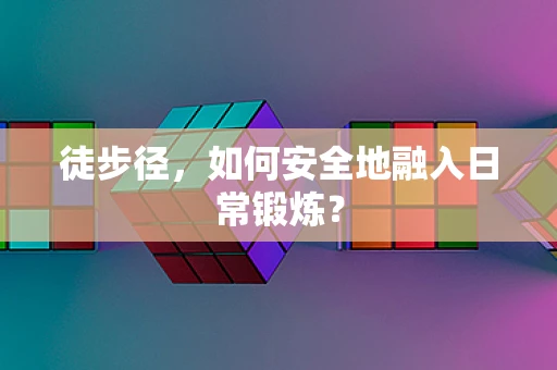徒步径，如何安全地融入日常锻炼？