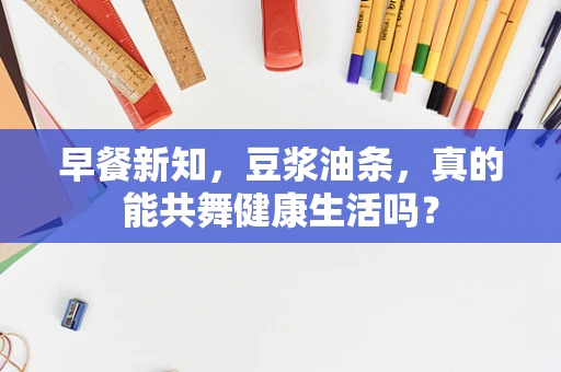 早餐新知，豆浆油条，真的能共舞健康生活吗？