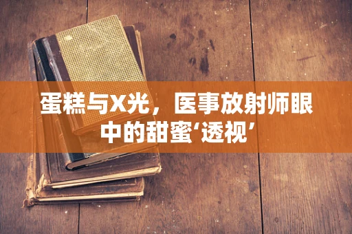 蛋糕与X光，医事放射师眼中的甜蜜‘透视’