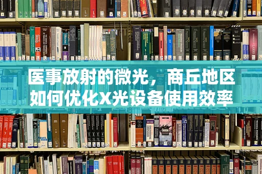 医事放射的微光，商丘地区如何优化X光设备使用效率？