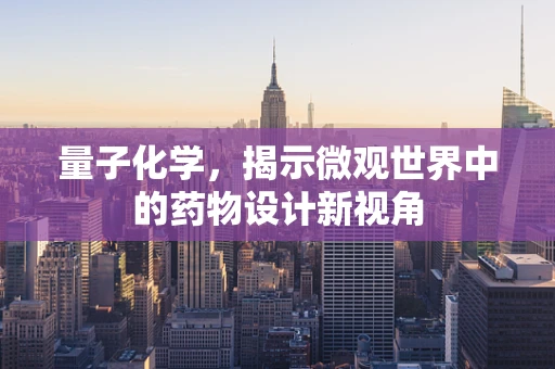 量子化学，揭示微观世界中的药物设计新视角